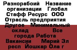 Разнорабоий › Название организации ­ Глобал Стафф Ресурс, ООО › Отрасль предприятия ­ Другое › Минимальный оклад ­ 40 000 - Все города Работа » Вакансии   . Марий Эл респ.,Йошкар-Ола г.